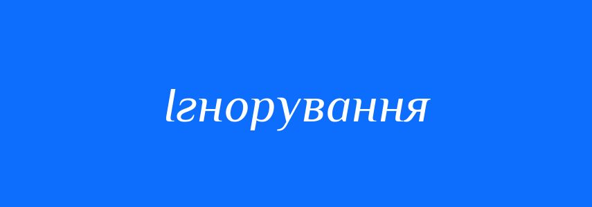 Синоніми до слова Ігнорування