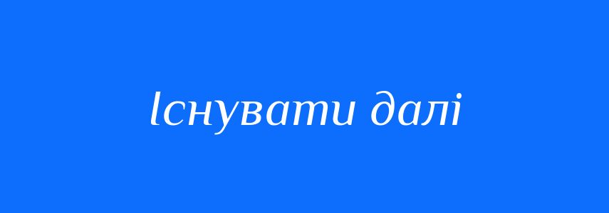 Синоніми до слова Існувати далі