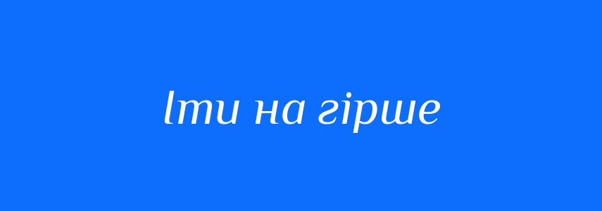 Синоніми до слова Іти на гірше