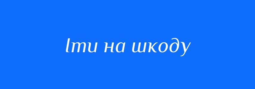 Синоніми до слова Іти на шкоду