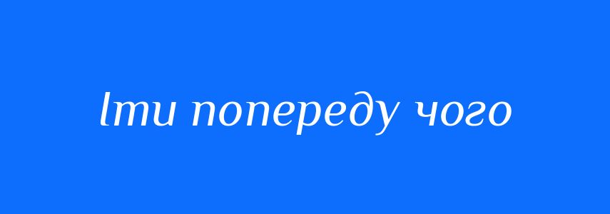 Синоніми до слова Іти попереду чого