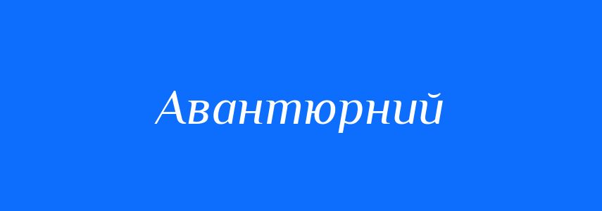 Синоніми до слова Авантюрний