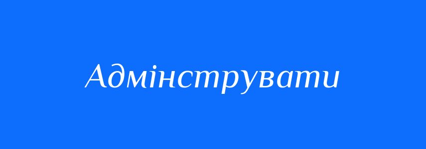 Синоніми до слова Адмінструвати