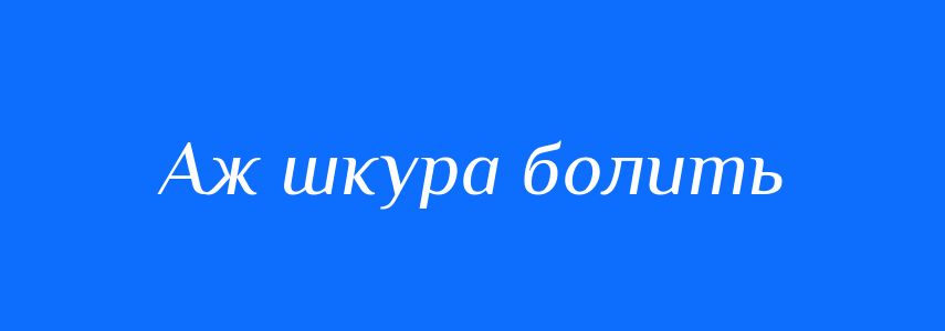 Синоніми до слова Аж шкура болить