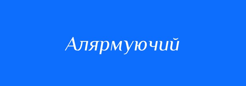 Синоніми до слова Алярмуючий
