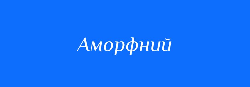 Синоніми до слова Аморфний