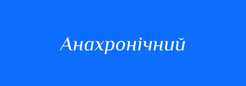 Синоніми до слова Анахронічний