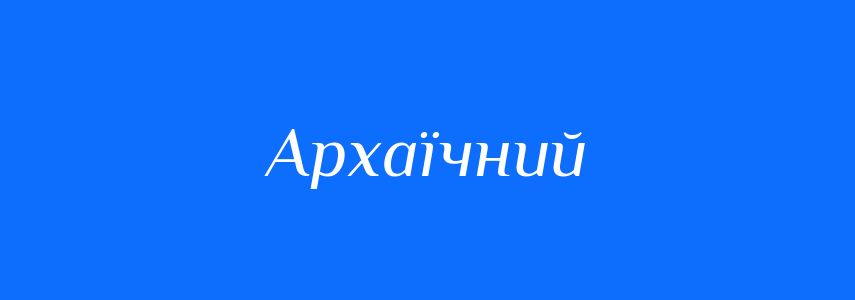 Синоніми до слова Архаїчний