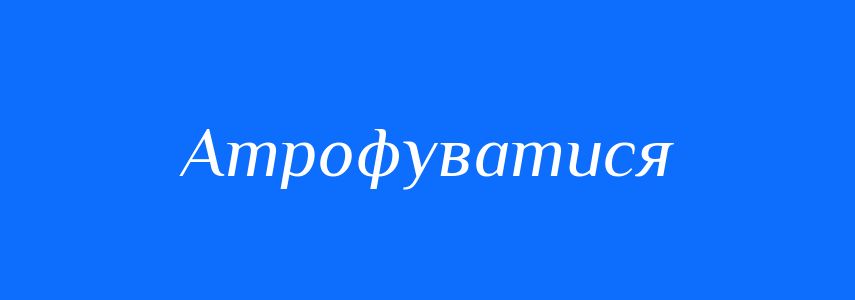 Синоніми до слова Атрофуватися