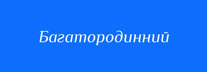 Синоніми до слова Багатородинний