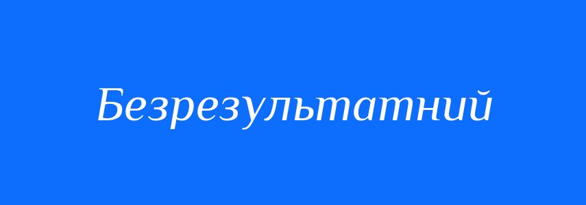 Синоніми до слова Безрезультатний