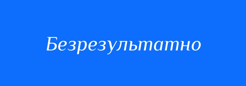Синоніми до слова Безрезультатно