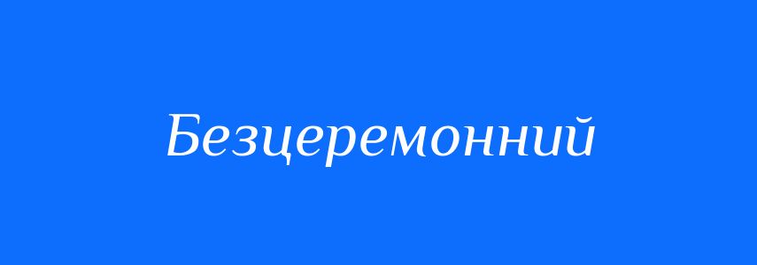 Синоніми до слова Безцеремонний