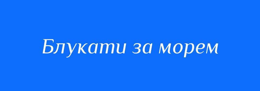 Синоніми до слова Блукати за морем