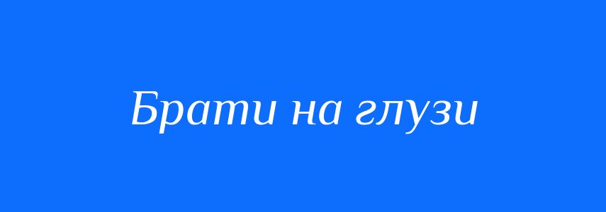 Синоніми до слова Брати на глузи