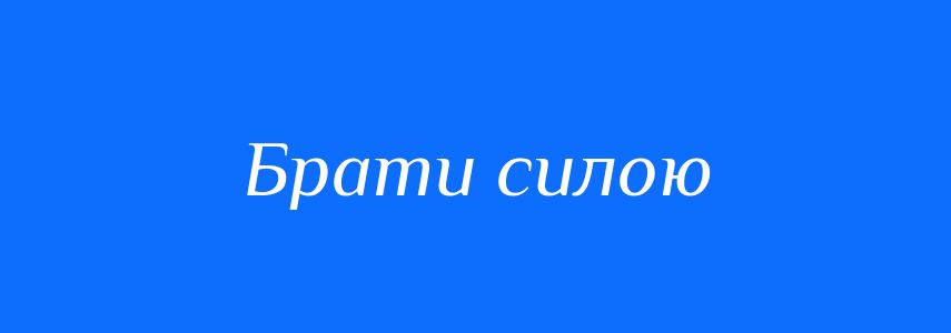 Синоніми до слова Брати силою