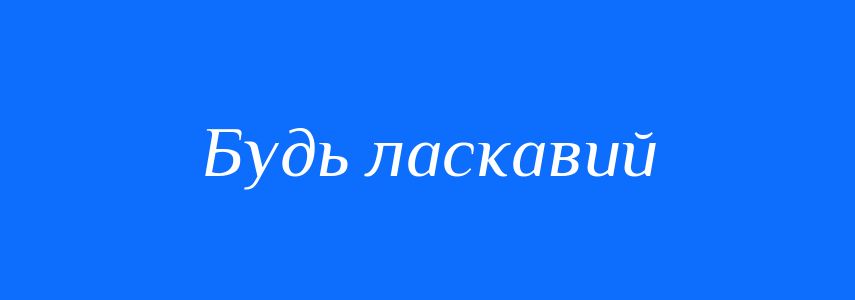 Синоніми до слова Будь ласкавий