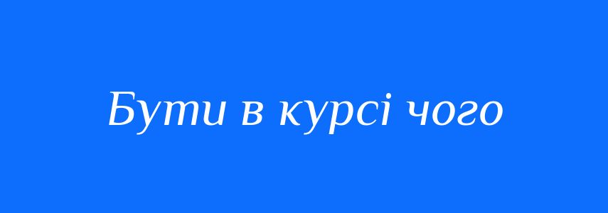 Синоніми до слова Бути в курсі чого