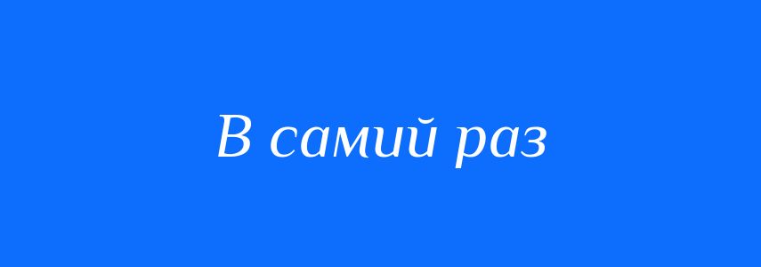 Синоніми до слова В самий раз