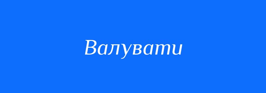 Синоніми до слова Валувати