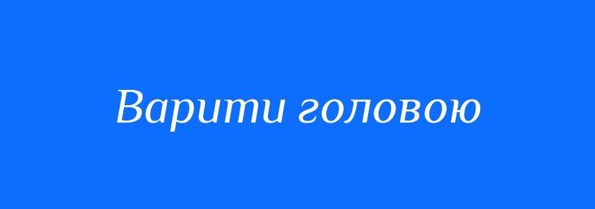 Синоніми до слова Варити головою