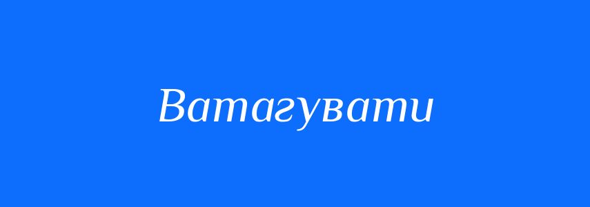 Синоніми до слова Ватагувати