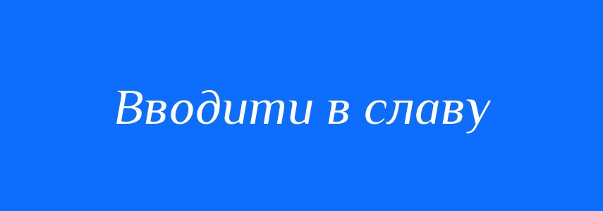 Синоніми до слова Вводити в славу