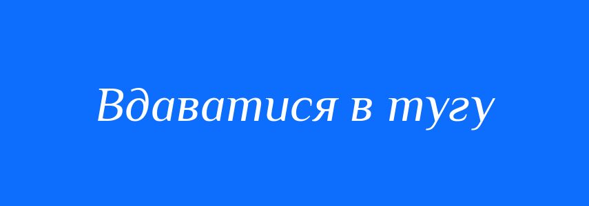 Синоніми до слова Вдаватися в тугу