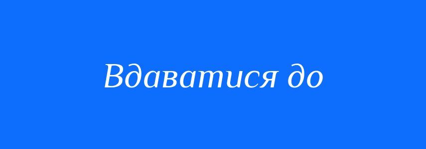 Синоніми до слова Вдаватися до