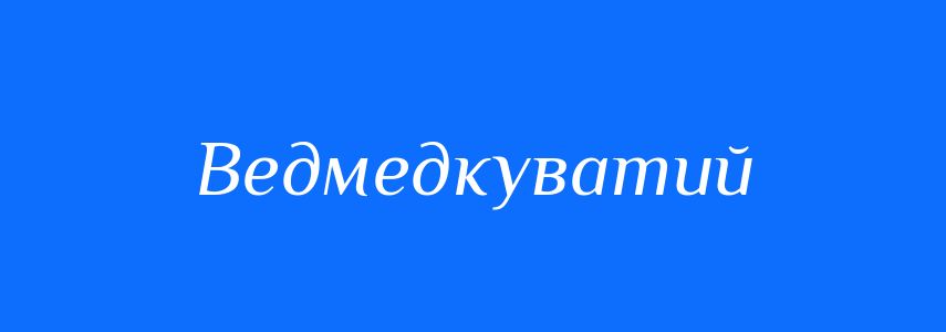 Синоніми до слова Ведмедкуватий