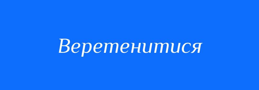 Синоніми до слова Веретенитися