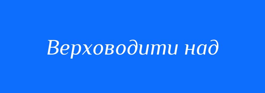 Синоніми до слова Верховодити над