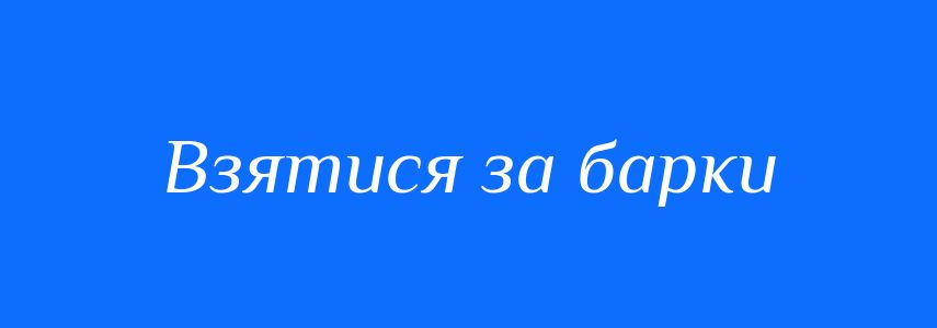 Синоніми до слова Взятися за барки