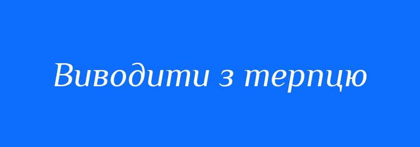 Синоніми до слова Виводити з терпцю