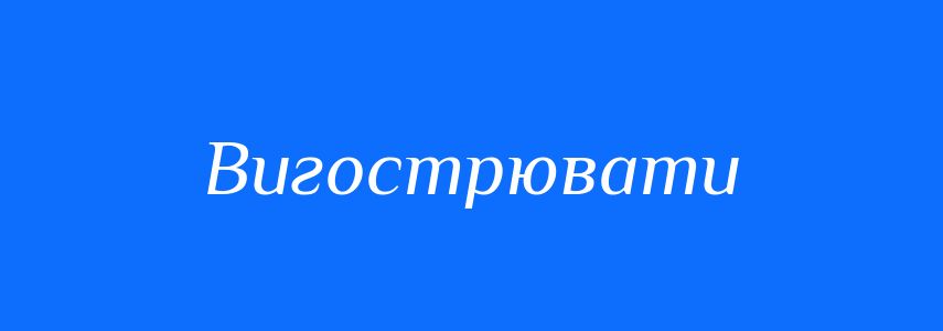 Синоніми до слова Вигострювати