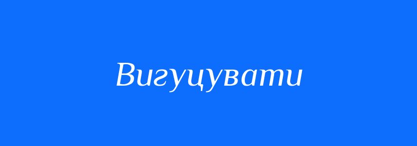 Синоніми до слова Вигуцувати