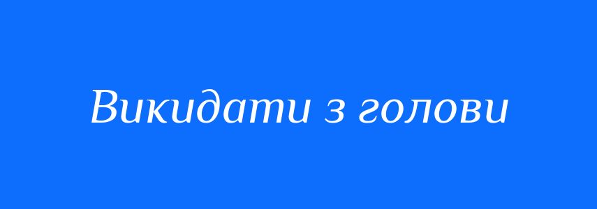 Синоніми до слова Викидати з голови