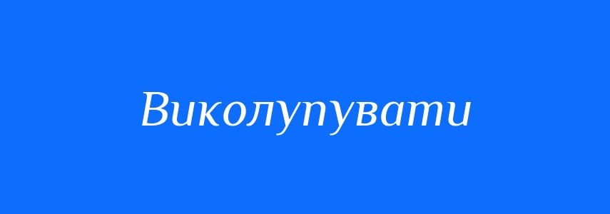 Синоніми до слова Виколупувати