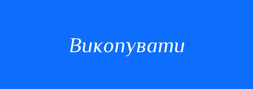 Синоніми до слова Викопувати