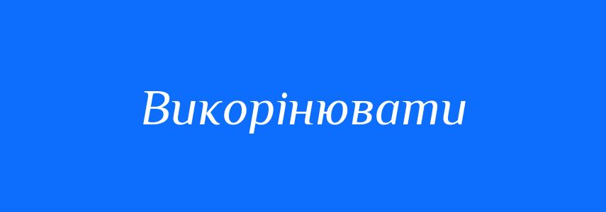 Синоніми до слова Викорінювати