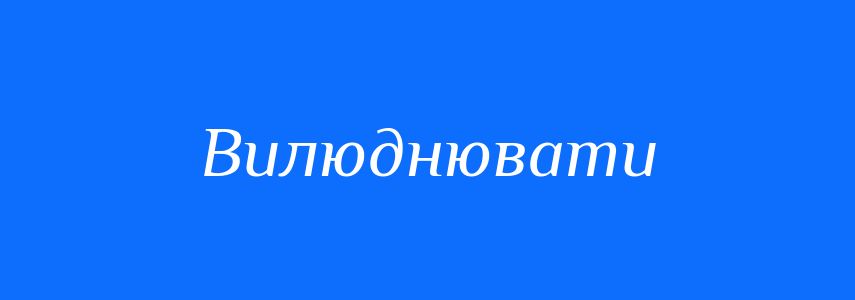 Синоніми до слова Вилюднювати