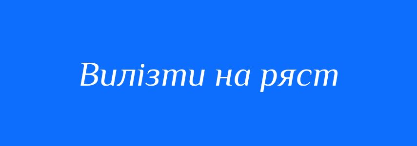 Синоніми до слова Вилізти на ряст