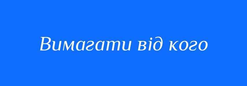 Синоніми до слова Вимагати від кого