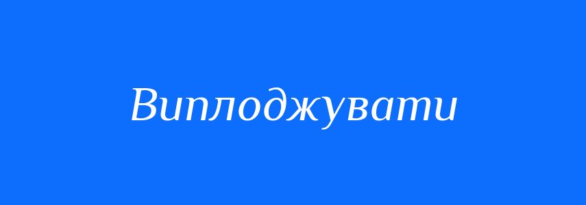 Синоніми до слова Виплоджувати