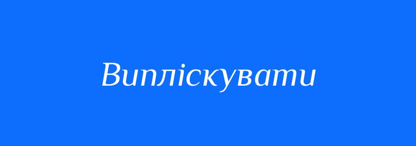 Синоніми до слова Випліскувати