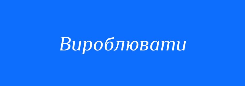 Синоніми до слова Вироблювати