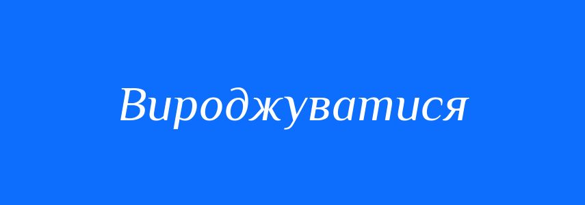 Синоніми до слова Вироджуватися
