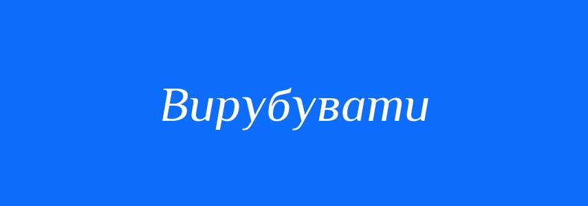 Синоніми до слова Вирубувати