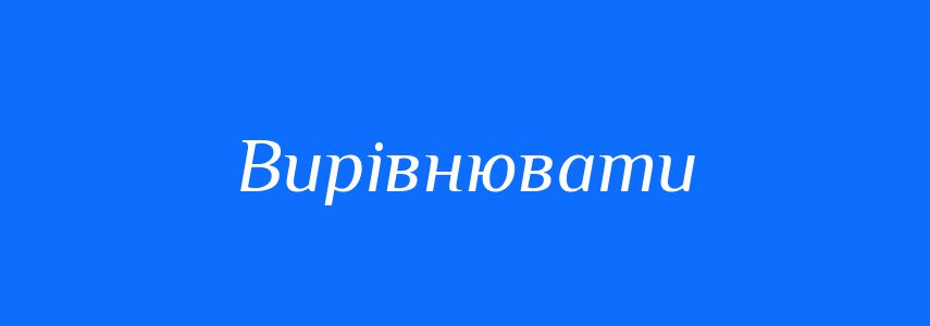 Синоніми до слова Вирівнювати