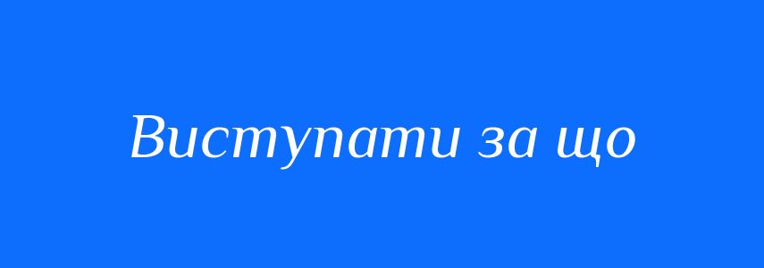 Синоніми до слова Виступати за що